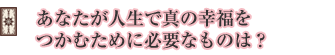 あなたが人生で真の幸福をつかむために必要なものは?