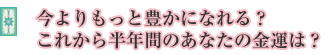今よりもっと豊かになれる?これから半年間のあなたの金運は?