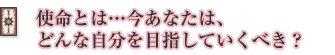 使命とは…今あなたは、どんな自分を目指していくべき?