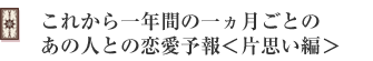 これから一年間の一ヵ月ごとのあの人との恋愛予報<片思い編>