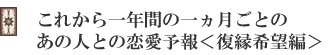 これから一年間の一ヵ月ごとのあの人との恋愛予報<復縁希望編>