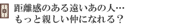 距離感のある遠いあの人…もっと親しい仲になれる?