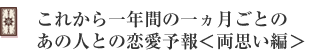 これから一年間の一ヵ月ごとのあの人との恋愛予報<両思い編>