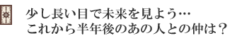 少し長い目で未来を見よう…これから半年後のあの人との仲は?